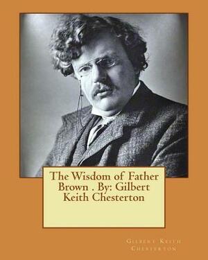 The Wisdom of Father Brown . By: Gilbert Keith Chesterton by G.K. Chesterton