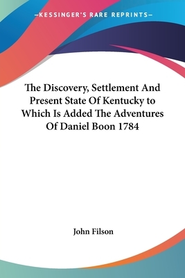 The Discovery, Settlement And Present State Of Kentucky to Which Is Added The Adventures Of Daniel Boon 1784 by John Filson