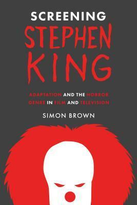 Screening Stephen King: Adaptation and the Horror Genre in Film and Television by Simon Brown