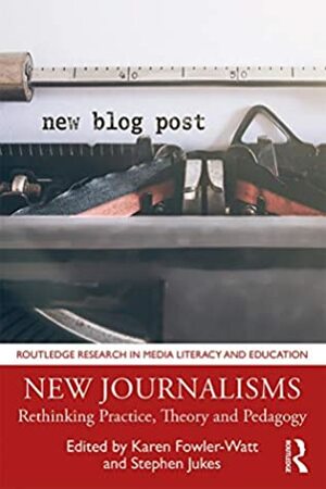 New Journalisms: Rethinking Practice, Theory and Pedagogy (Routledge Research in Media Literacy and Education) by Stephen Jukes, Karen Fowler-Watt