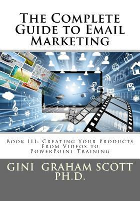 The Complete Guide to Email Marketing: Book III: Creating Your Products - From Videos to PowerPoints for Training by Gini Graham Scott Ph. D.