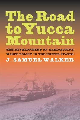 The Road to Yucca Mountain: The Development of Radioactive Waste Policy in the United States by J. Samuel Walker