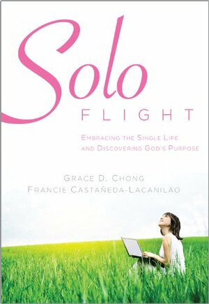 Solo Flight: Embracing the Single Life and Discovering God's Purpose by Francie Castañeda-Lacanilao, Grace D. Chong