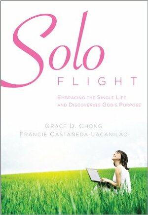 Solo Flight: Embracing the Single Life and Discovering God's Purpose by Francie Castañeda-Lacanilao, Grace D. Chong