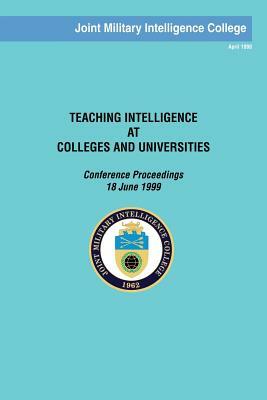 Teaching Intelligence at Colleges and Universities: Conference Proceedings: 18 June 1999 by Joint Military Intelligence College