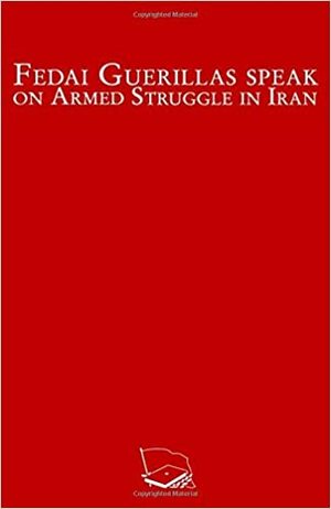 Fedai Guerillas Speak on Armed Insurrection in Iran by Amir Parviz Pouyan, Georges Habash, Ashraf Dehghani, Hamid Ashraf, Massoud Ahmadzadeh