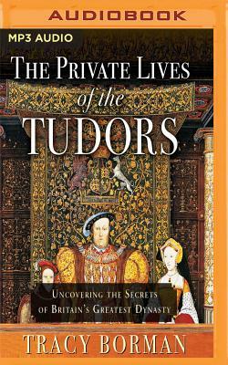 The Private Lives of the Tudors: Uncovering the Secrets of Britain's Greatest Dynasty by Tracy Borman