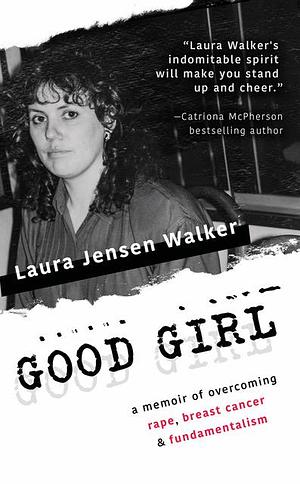 Good Girl: a memoir of overcoming rape, breast cancer & fundamentalism by Laura Jensen Walker, Laura Jensen Walker