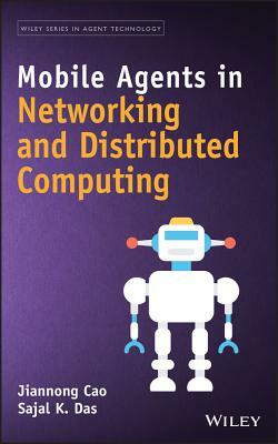 Mobile Agents in Networking and Distributed Computing by Jiannong Cao, Sajal Kumar Das