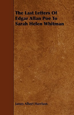 The Last Letters of Edgar Allan Poe to Sarah Helen Whitman by James Albert Harrison