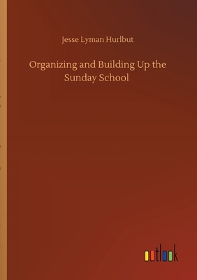 Organizing and Building Up the Sunday School by Jesse Lyman Hurlbut