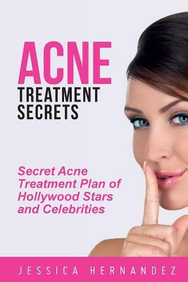 Acne Treatment Secrets: Secret Acne Treatment Plan of Hollywood Stars and Celebrities by Jessica Hernandez