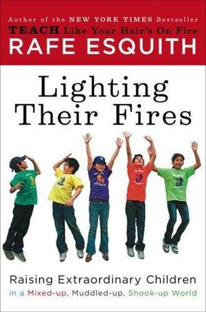 Lighting Their Fires: Raising Extraordinary Children in a Mixed-Up, Muddled-Up, Shook-Up World by Rafe Esquith, Rafe Esquith