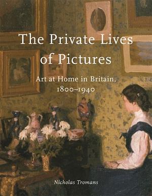 The Private Lives of Pictures: Art at Home in Britain, 1800–1940 by Nicholas Tromans