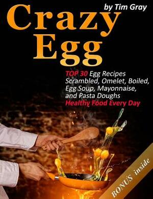 Crazy Egg: TOP 30 Egg Recipes Scrambled, Omelet, Boiled, Egg Soup, Mayonnaise, and Pasta Doughs (Healthy Food Every Day!) by Tim Gray