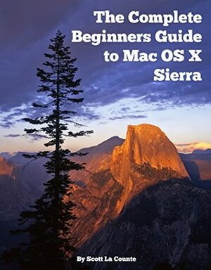 The Complete Beginners Guide to Mac OS X Sierra (Version 10.12): (For MacBook, MacBook Air, MacBook Pro, iMac, Mac Pro, and Mac Mini) by Scott La Counte