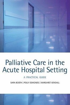 Palliative Care in the Acute Hospital Setting: A Practical Guide by Sara Booth, Polly Edmonds, Margaret Kendall