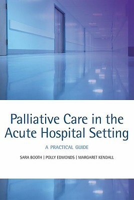 Palliative Care in the Acute Hospital Setting: A Practical Guide by Sara Booth, Margaret Kendall, Polly Edmonds