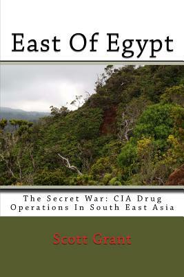 East Of Egypt: The Secret War: Cia Drug Operations In South East Asia by Scott Grant