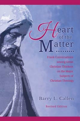 Heart of the Matter, Frank Conversations Among Great Christian Thinkers and the Major Subjects of Christian Theology by Barry L. Callen