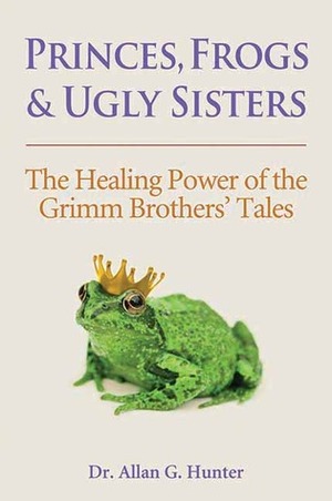 Princes, Frogs and Ugly Sisters: The Healing Power of the Grimm Brothers' Tales by Allan G. Hunter