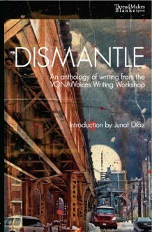 Dismantle: An Anthology of Writing from the VONA/Voices Writing Workshop by Mat Johnson, Marco Fernando Navarro, Adriana Ramirez, Minal Hajratwala, Andrea Walls, Marissa Johnson-Valenzuela, Camille Acker, Justin Torres, Ching-In Chen, Cristina García, Nikky Finney, Laila Lalami, Chris Abani, Kimberly Alidio, Junot Díaz, Mitchell Jackson, Maaza Mengiste