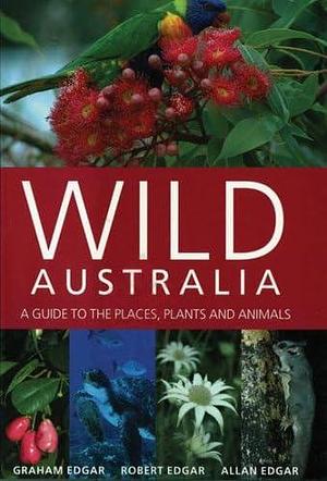 Wild Australia: A Guide to the Places, Plants and Animals by Allan Edgar, Robert Edgar, Graham Edgar