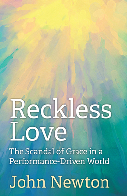 Reckless Love: The Scandal of Grace in a Performance-Driven World by John Newton