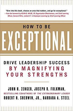 How to Be Exceptional: Drive Leadership Success By Magnifying Your Strengths by Joseph R. Folkman, Robert H. Sherwin Jr., John H. Zenger, John H. Zenger