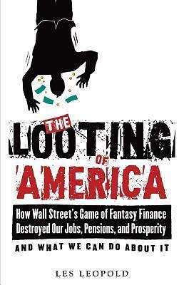 The Looting of America: How Wall Street's Game of Fantasy Finance Destroyed Our Jobs, Pensions, and Prosperity—and What We Can Do about It by Les Leopold, Les Leopold