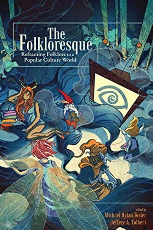 The Folkloresque: Reframing Folklore in a Popular Culture World by Jeffrey A. Tolbert, Michael Dylan Foster