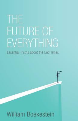 The Future of Everything: Essential Truths about the End Times by William Boekestein