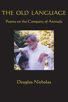 The Old Language: Poems on the Company of Animals by Douglas Nicholas