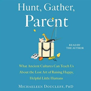 Hunt, Gather, Parent: What Ancient Cultures Teach Us about the Lost Art of Raising Happy, Helpful Little Humans by Michaeleen Doucleff