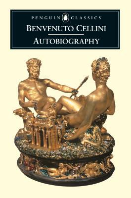 The Autobiography of Benvenuto Cellini by Benvenuto Cellini