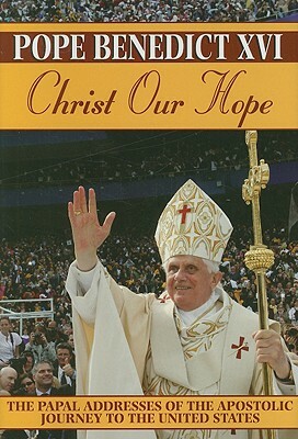Christ Our Hope: The Papal Addresses of the Apostolic Journey to the United States by Pope Benedict XVI