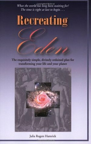 Recreating Eden: The Exquisitely Simple, Divinely Ordained Plan for Transforming Your Life and Your Planet by Julia Rogers Hamrick