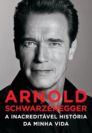 Arnold Schwarzenegger: a inacreditável história da minha vida by Arnold Schwarzenegger