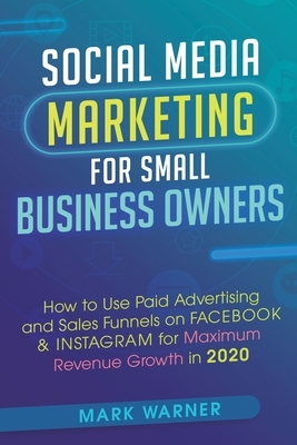 Social Media Marketing for Small Business Owners: How to Use Paid Advertising and Sales Funnels on Facebook & Instagram for Maximum Revenue Growth in by Mark Warner