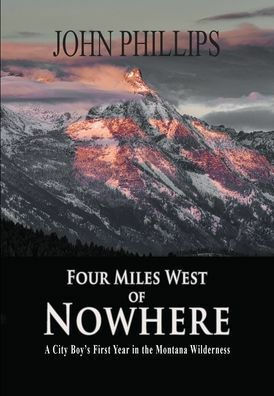 Four Miles West of Nowhere: A City Boy's First Year in the Montana Wilderness by John Phillips