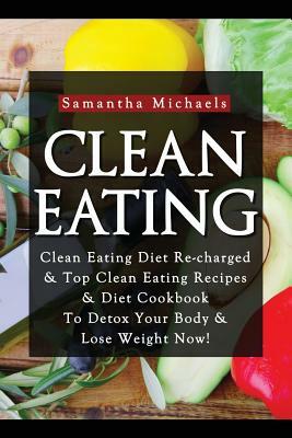 Clean Eating: Clean Eating Diet Re-Charged: Top Clean Eating Recipes & Diet Cookbook to Detox Your Body & Lose Weight Now! by Samantha Michaels