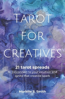 Tarot for Creatives: 21 Tarot Spreads to (Re)Connect to Your Intuition and Ignite That Creative Spark by Mariëlle S. Smith