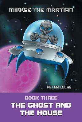 Mikkee the Martian: Book Three the Ghost and the House by Peter Locke
