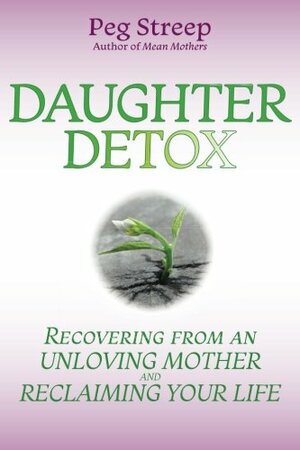 Daughter Detox: Recovering from An Unloving Mother and Reclaiming Your Life by Peg Streep