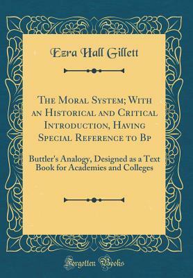 The Moral System; With an Historical and Critical Introduction, Having Special Reference to BP: Buttler's Analogy, Designed as a Text Book for Academies and Colleges by Ezra Hall Gillett