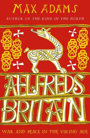 Aelfred's Britain: War And Peace In The Viking Age by Max Adams