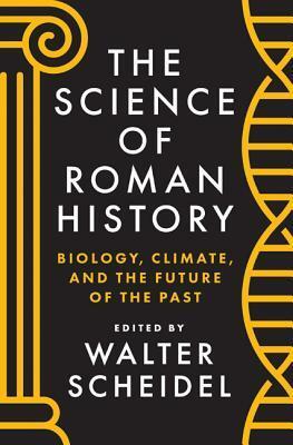 The Science of Roman History: Biology, Climate, and the Future of the Past by Walter Scheidel