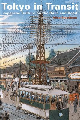 Tokyo in Transit: Japanese Culture on the Rails and Road by Alisa Freedman