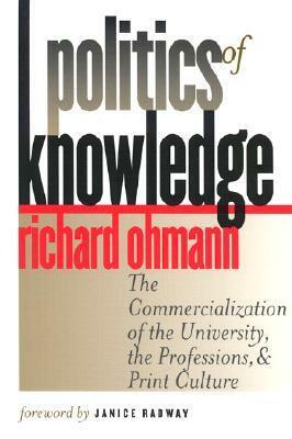 Politics of Knowledge: The Commercialization of the University, the Professions, and Print Culture by Richard Ohmann, Janice A. Radway