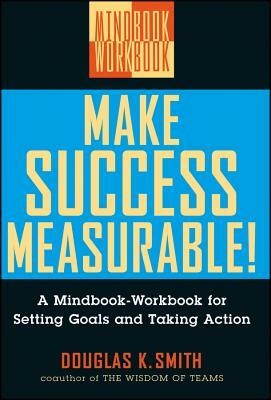 Make Success Measurable: A Mindbook-Workbook for Setting Goals and Taking Action by Douglas K. Smith